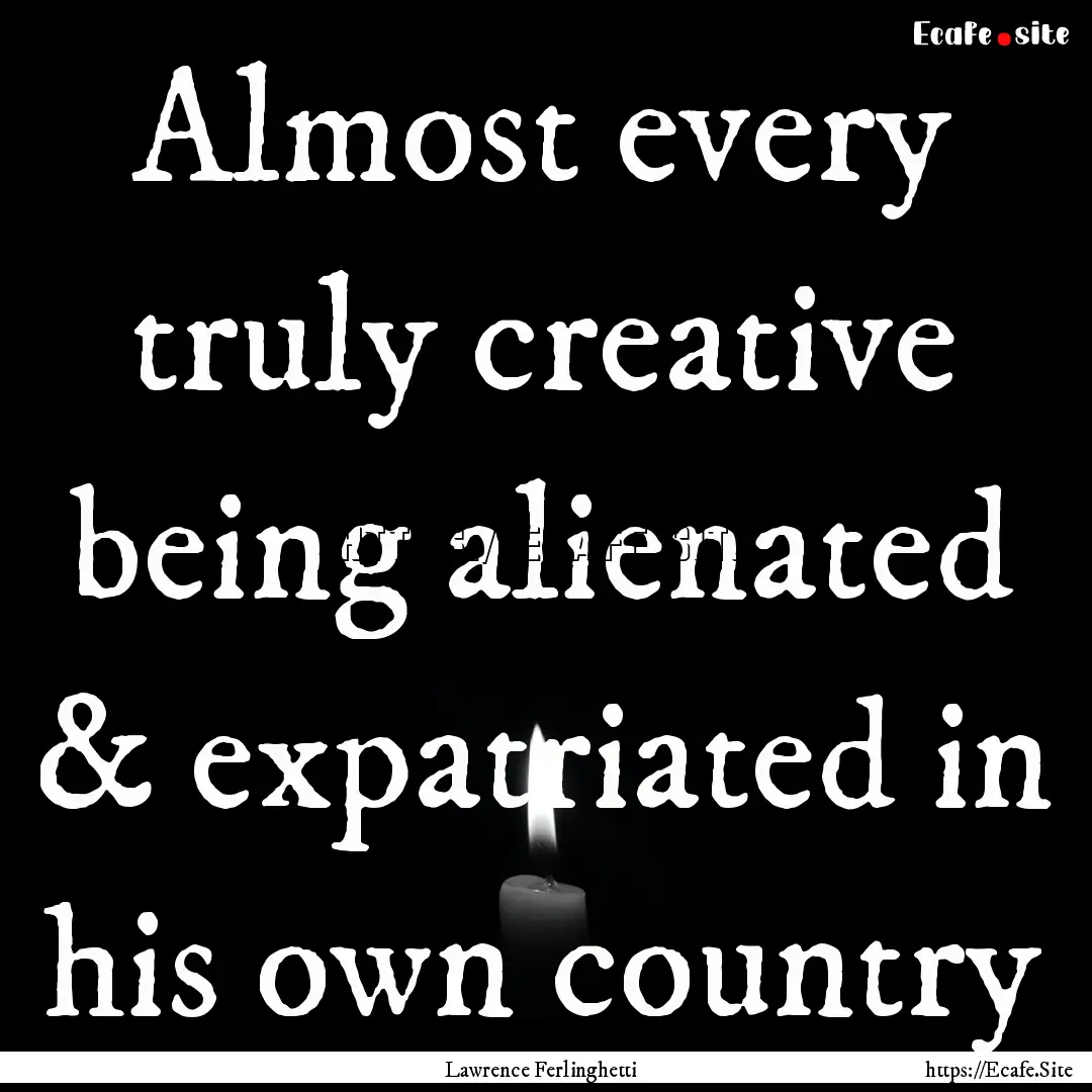 Almost every truly creative being alienated.... : Quote by Lawrence Ferlinghetti