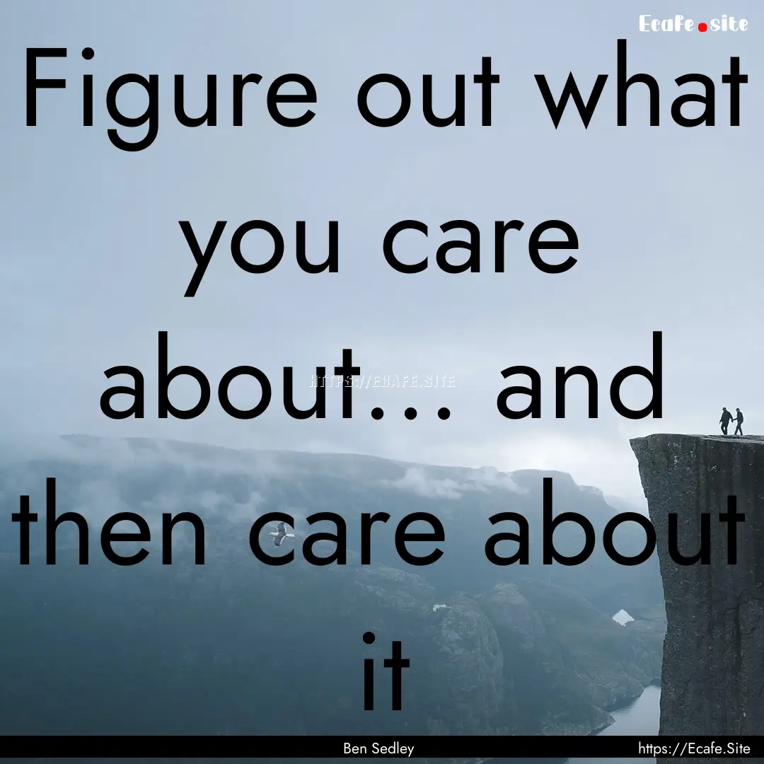 Figure out what you care about... and then.... : Quote by Ben Sedley