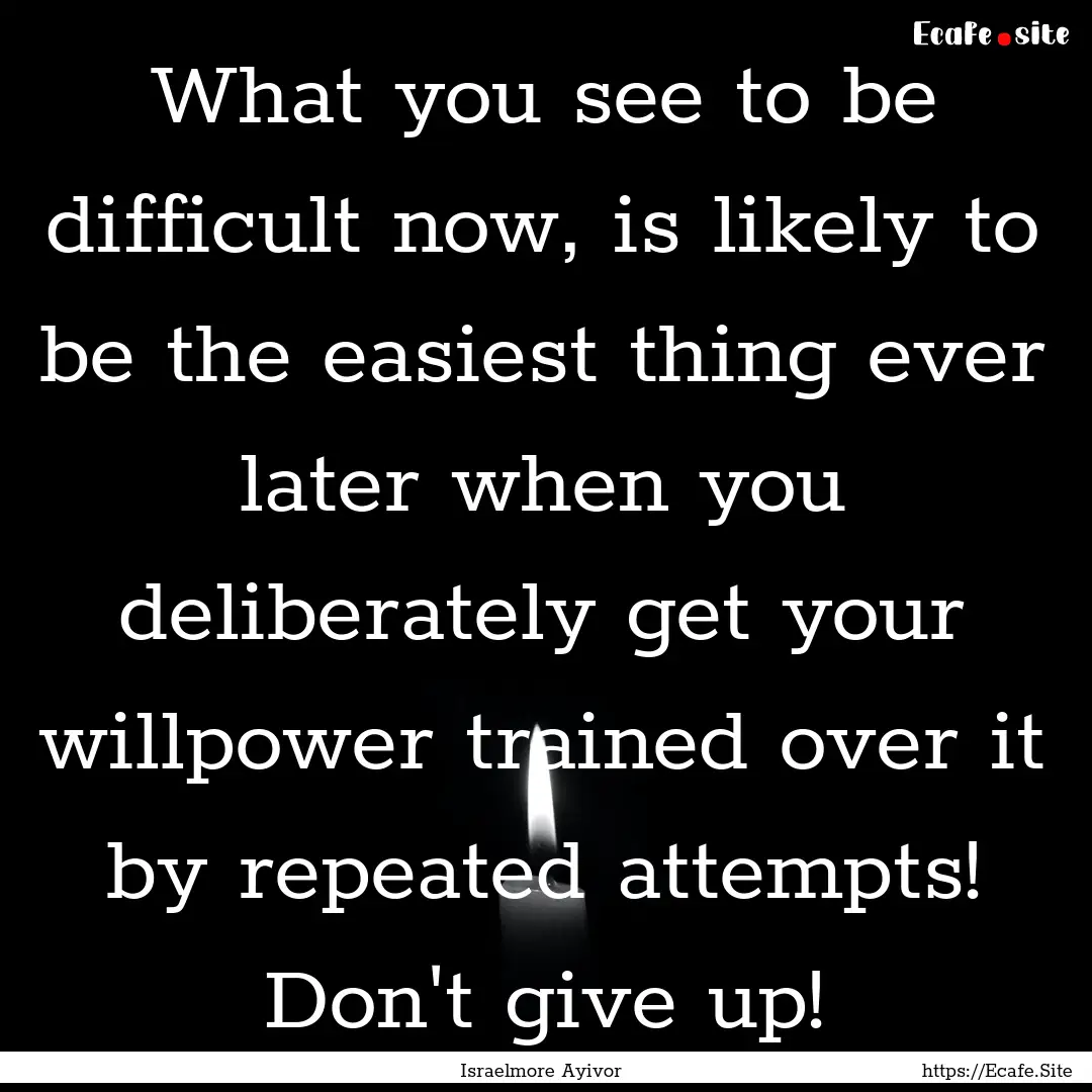 What you see to be difficult now, is likely.... : Quote by Israelmore Ayivor