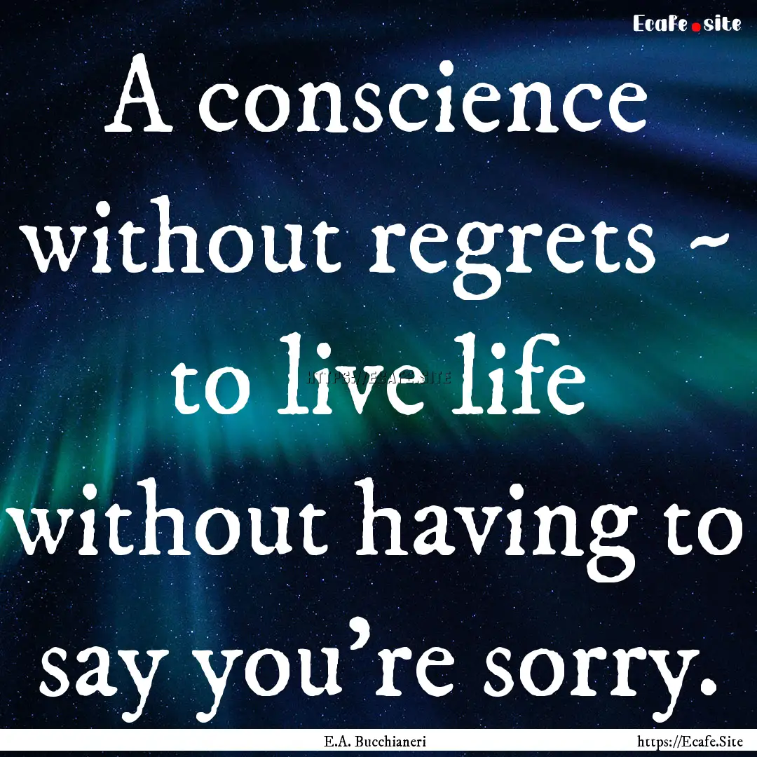 A conscience without regrets ~ to live life.... : Quote by E.A. Bucchianeri