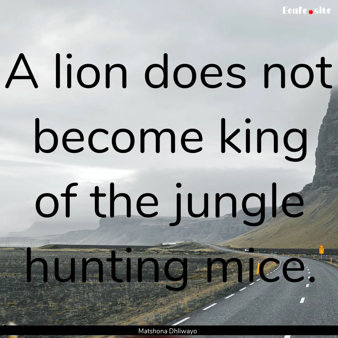 A lion does not become king of the jungle.... : Quote by Matshona Dhliwayo