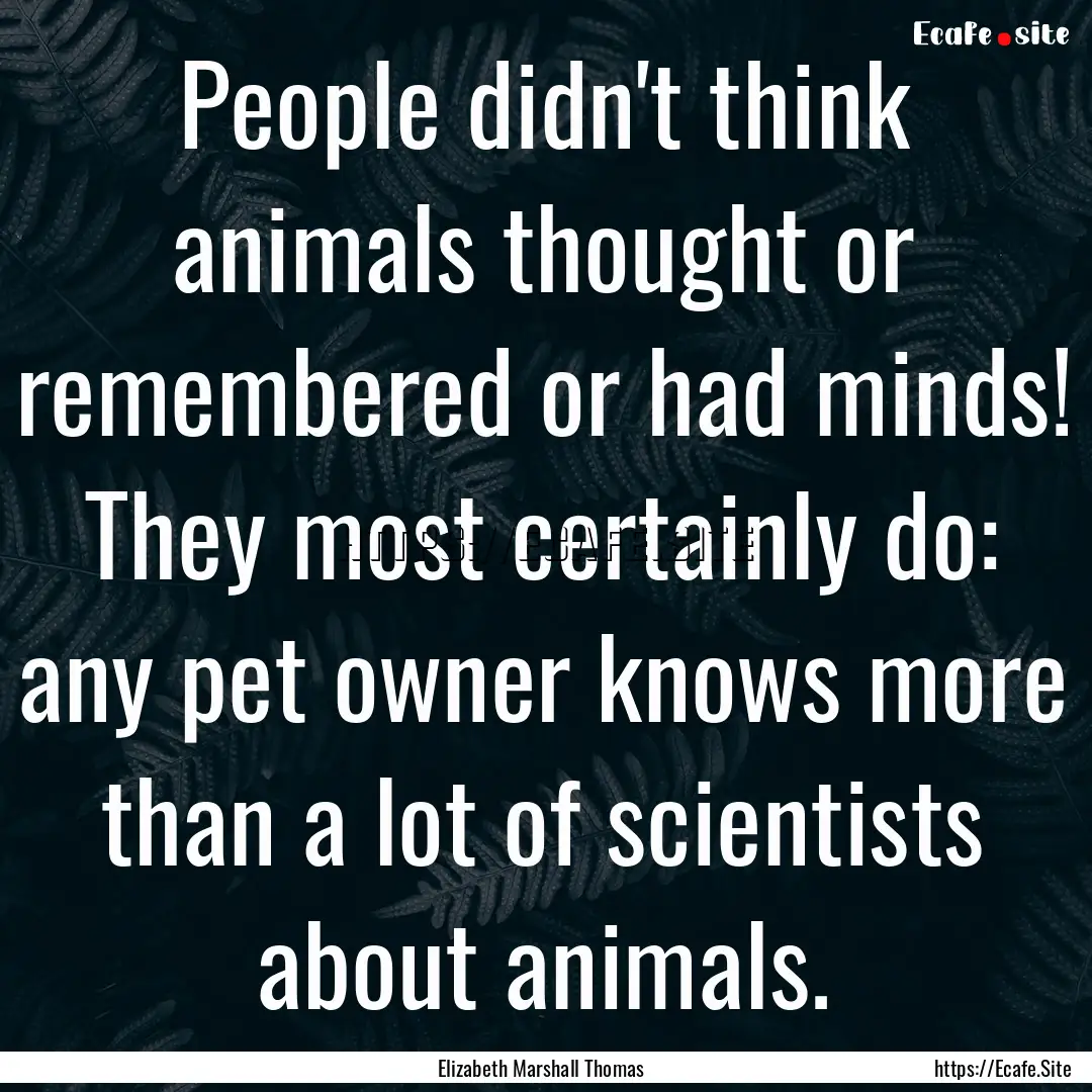 People didn't think animals thought or remembered.... : Quote by Elizabeth Marshall Thomas