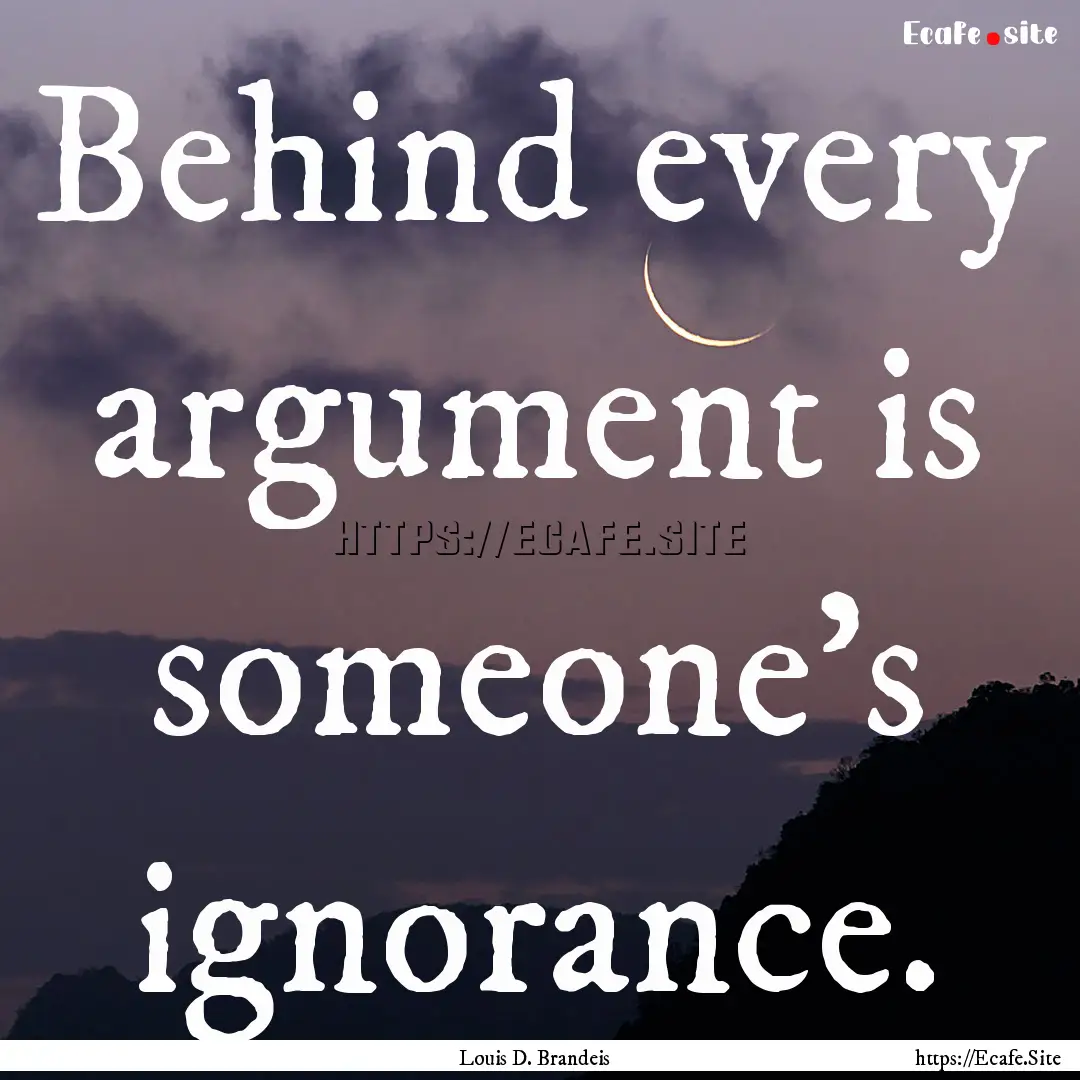 Behind every argument is someone's ignorance..... : Quote by Louis D. Brandeis