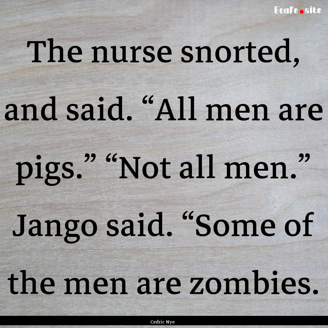 The nurse snorted, and said. “All men are.... : Quote by Cedric Nye