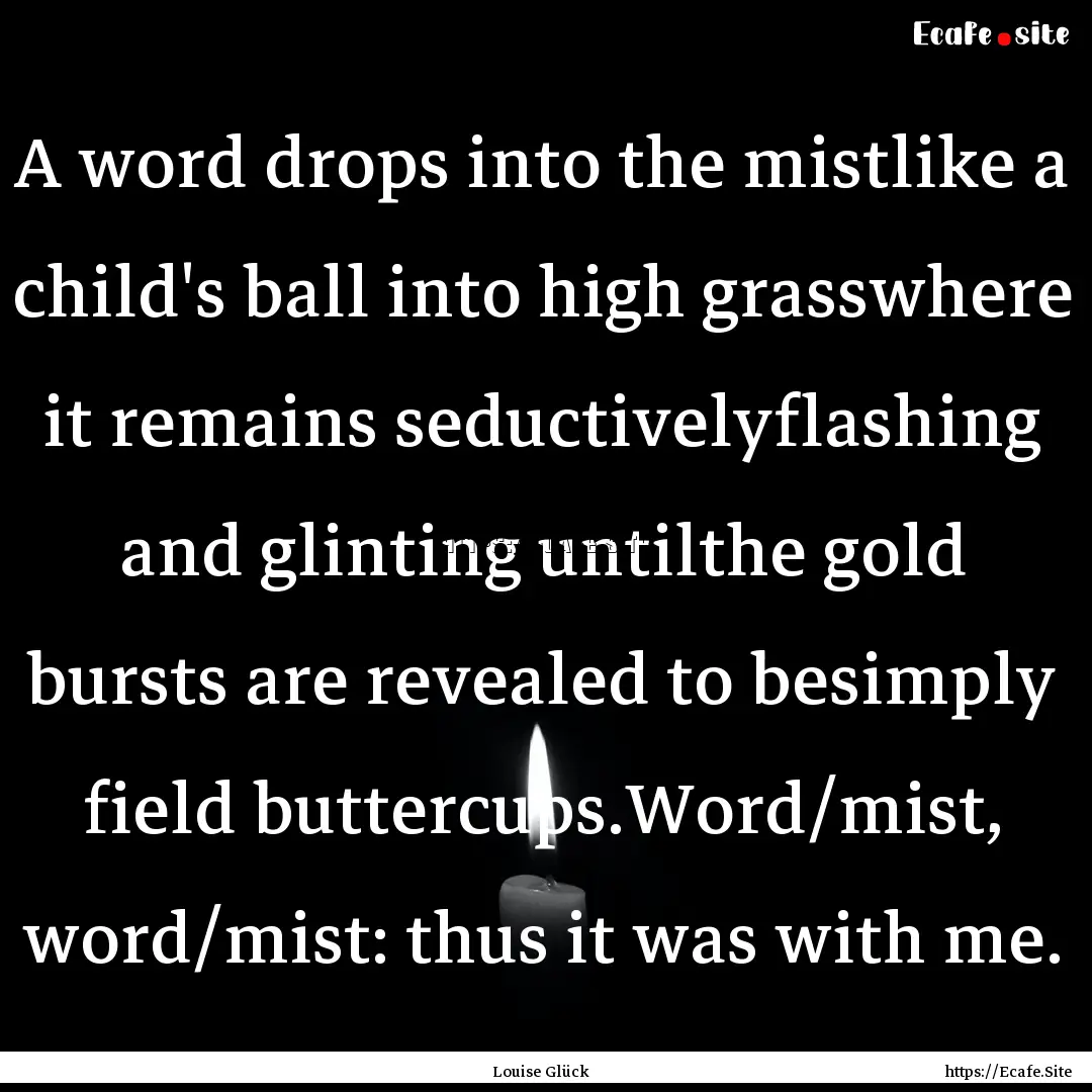 A word drops into the mistlike a child's.... : Quote by Louise Glück