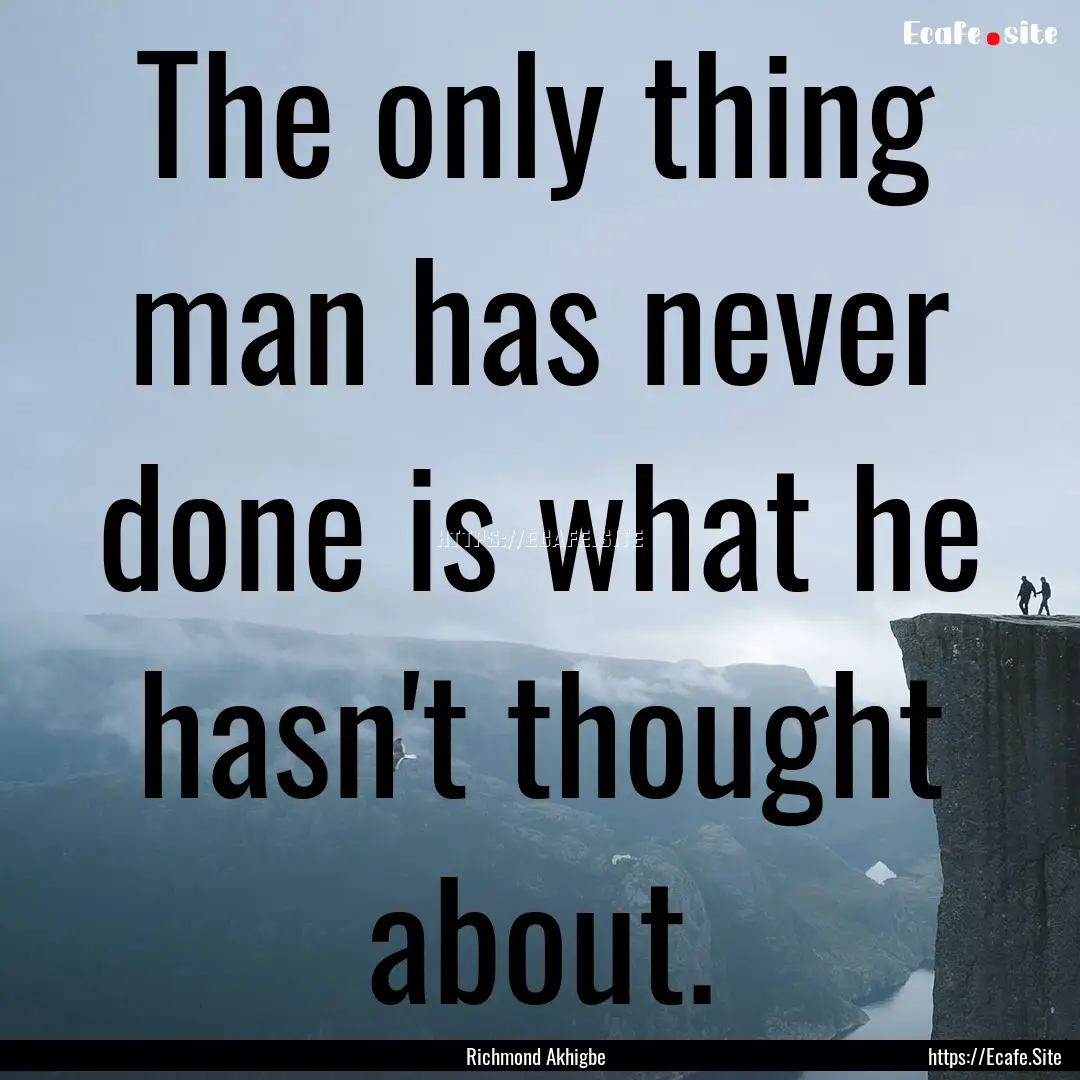 The only thing man has never done is what.... : Quote by Richmond Akhigbe