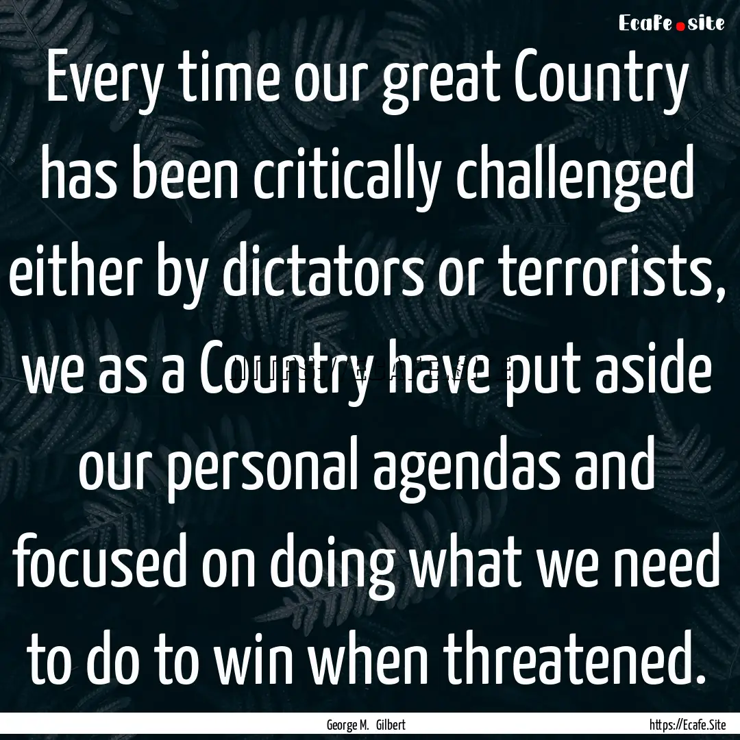 Every time our great Country has been critically.... : Quote by George M. Gilbert