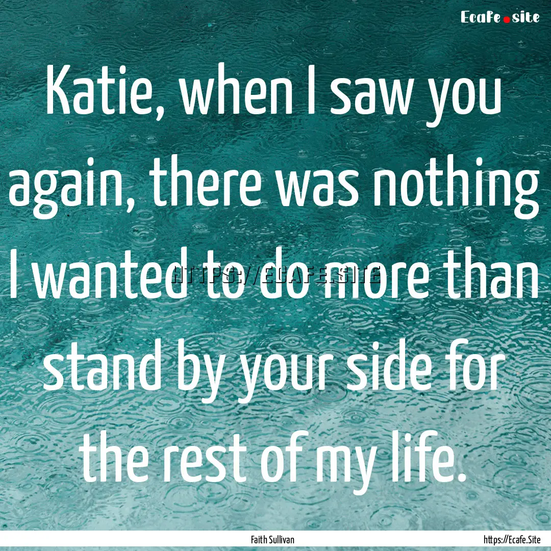 Katie, when I saw you again, there was nothing.... : Quote by Faith Sullivan