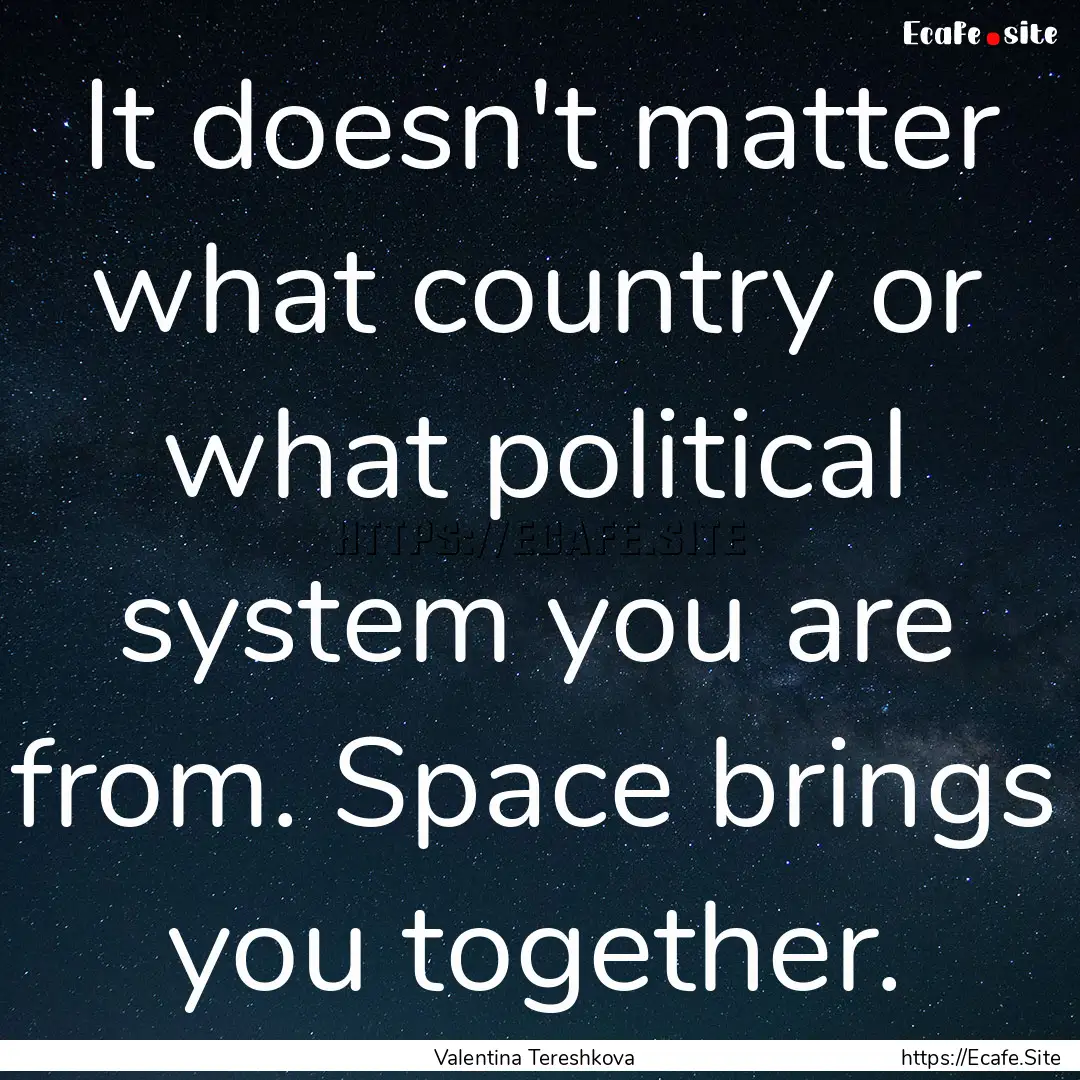 It doesn't matter what country or what political.... : Quote by Valentina Tereshkova