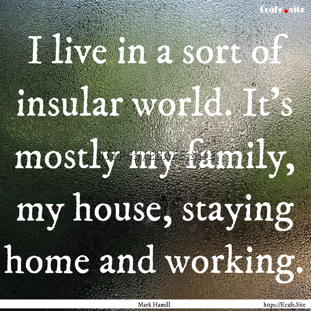 I live in a sort of insular world. It's mostly.... : Quote by Mark Hamill