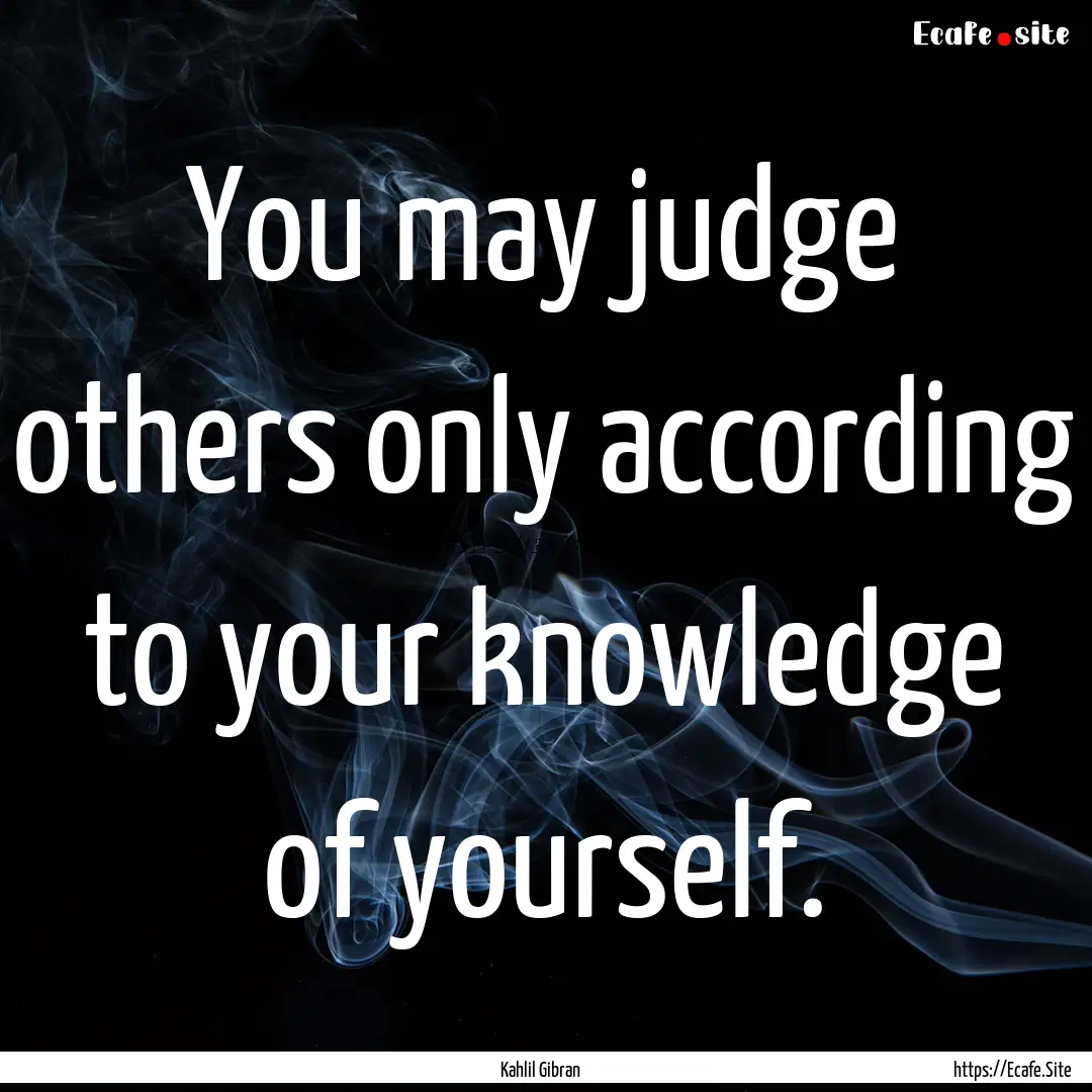 You may judge others only according to your.... : Quote by Kahlil Gibran