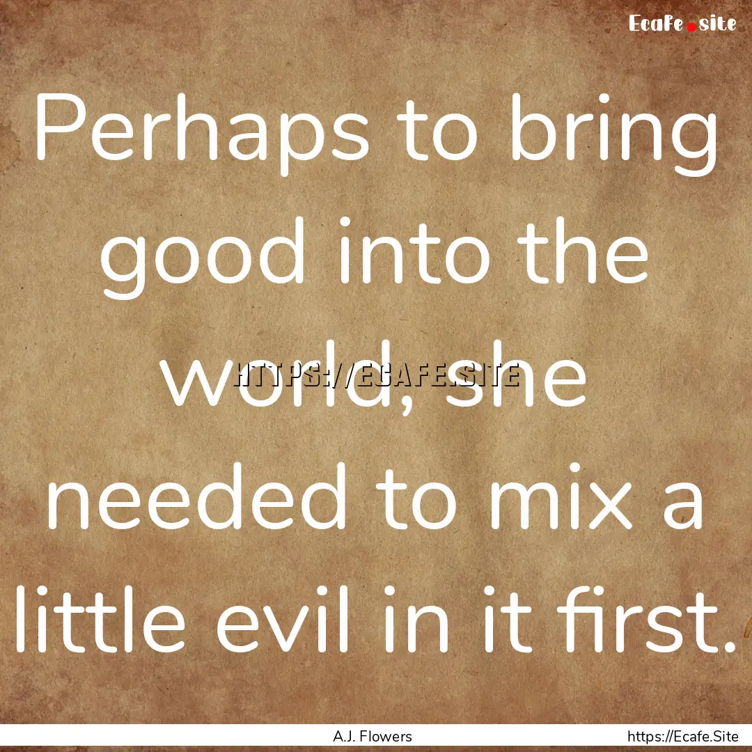 Perhaps to bring good into the world, she.... : Quote by A.J. Flowers