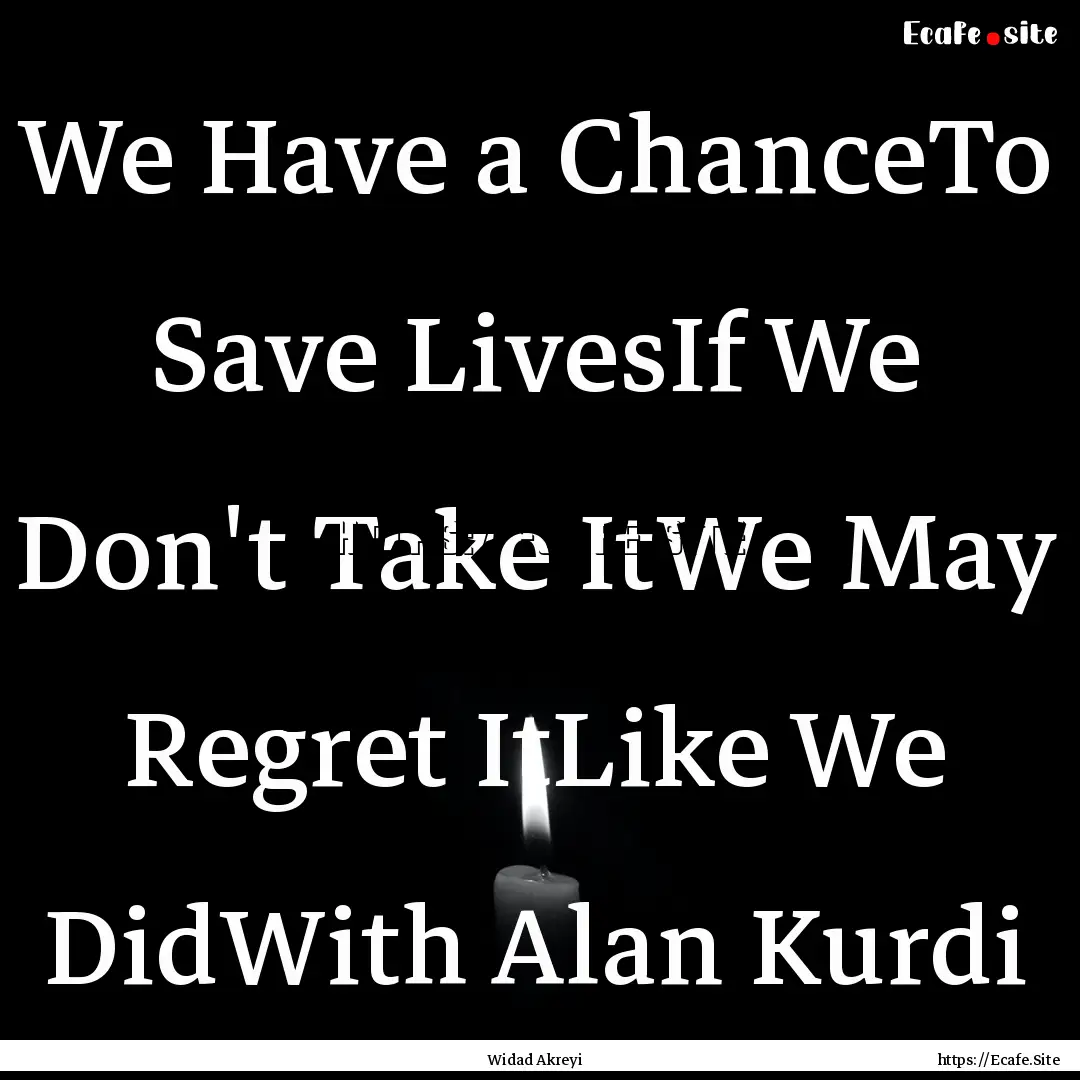 We Have a ChanceTo Save LivesIf We Don't.... : Quote by Widad Akreyi