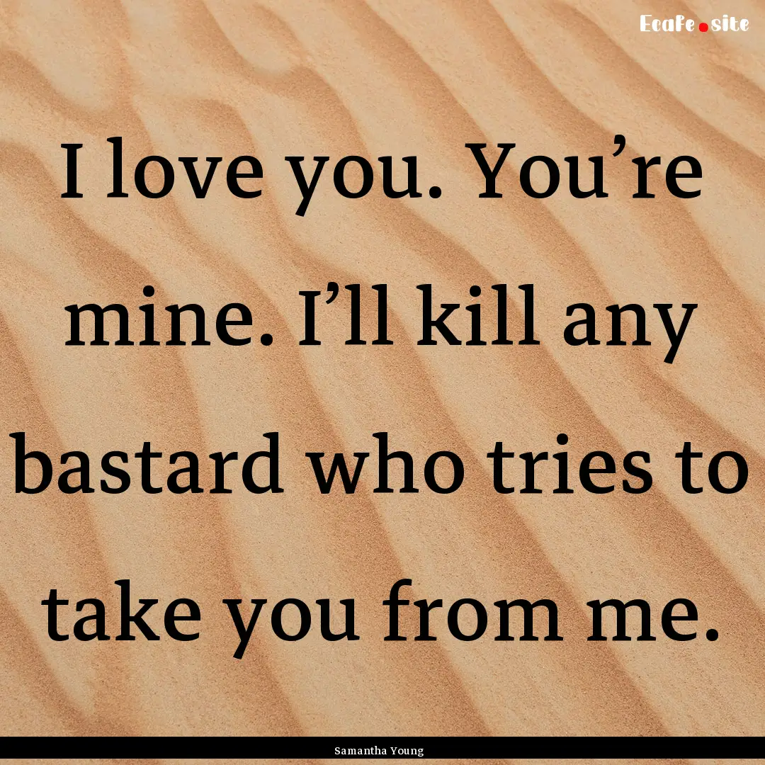 I love you. You’re mine. I’ll kill any.... : Quote by Samantha Young