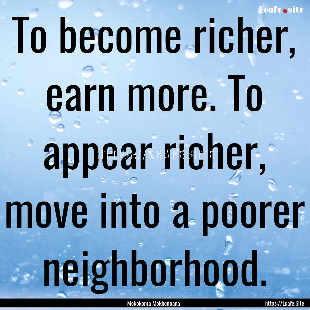 To become richer, earn more. To appear richer,.... : Quote by Mokokoma Mokhonoana