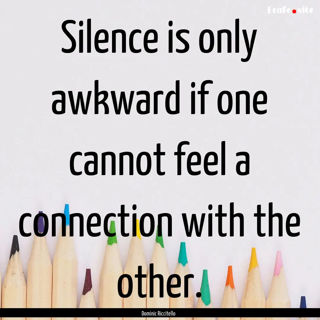 Silence is only awkward if one cannot feel.... : Quote by Dominic Riccitello