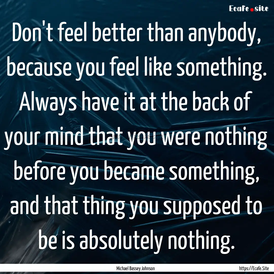 Don't feel better than anybody, because you.... : Quote by Michael Bassey Johnson