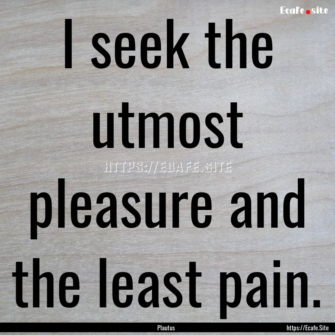 I seek the utmost pleasure and the least.... : Quote by Plautus