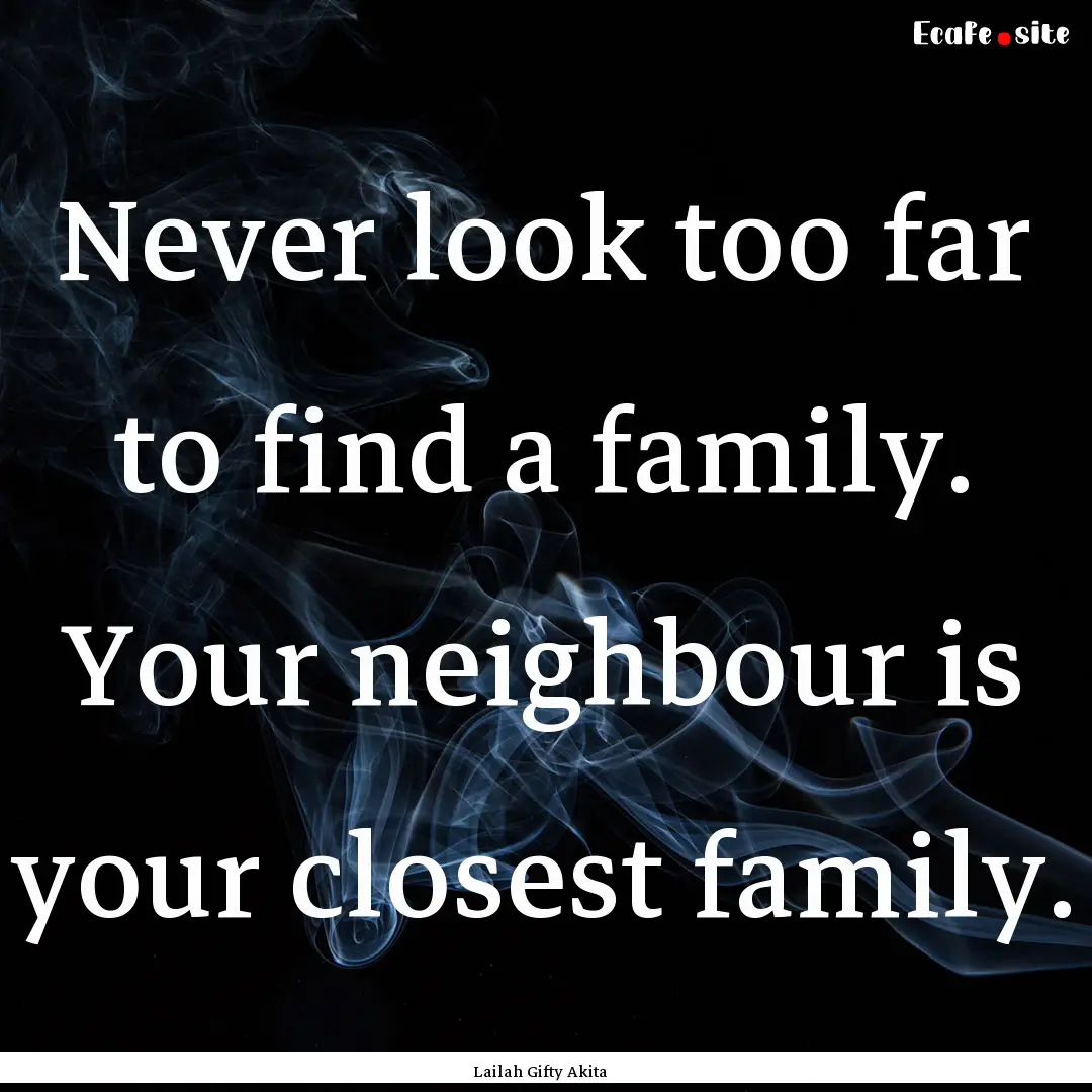 Never look too far to find a family. Your.... : Quote by Lailah Gifty Akita