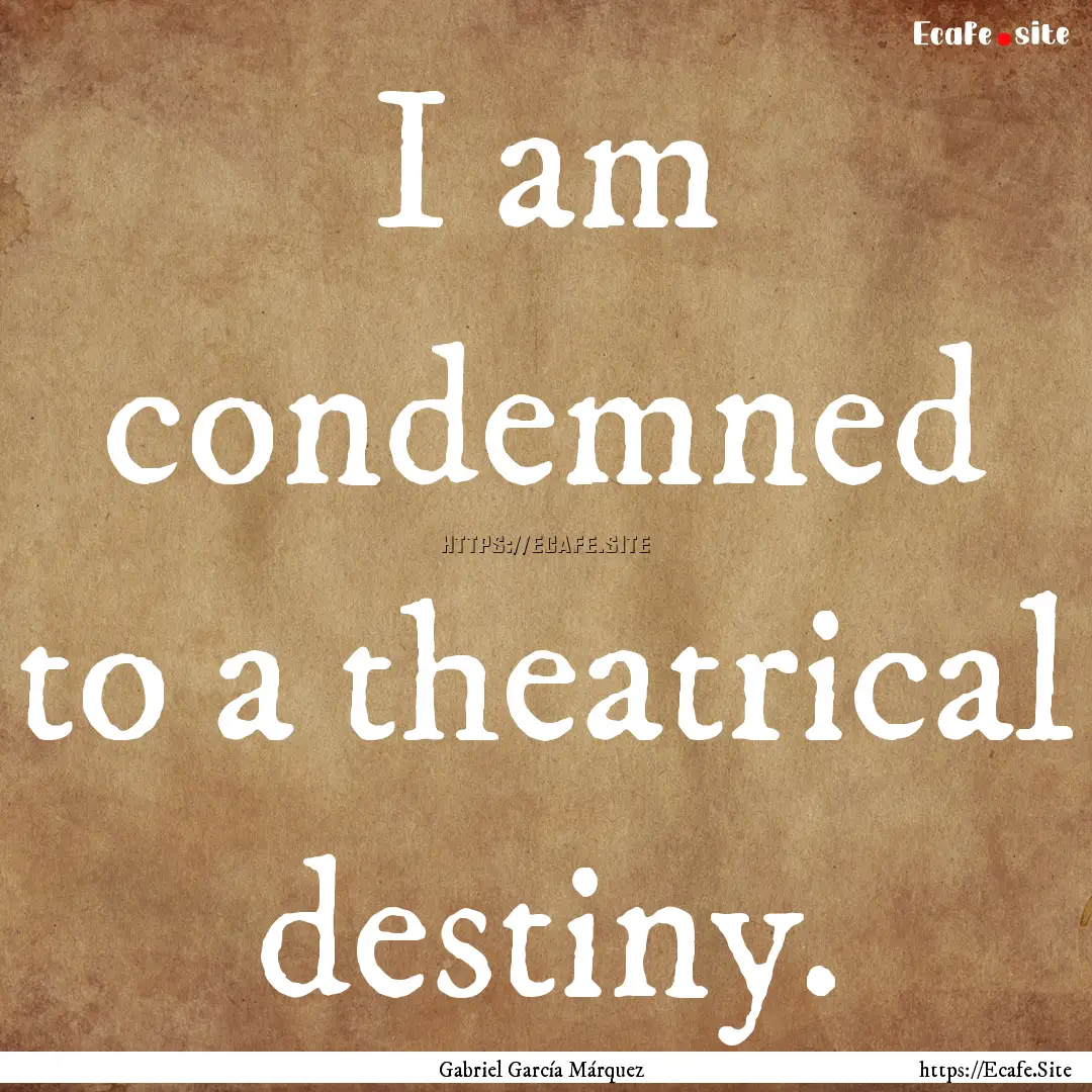 I am condemned to a theatrical destiny. : Quote by Gabriel García Márquez