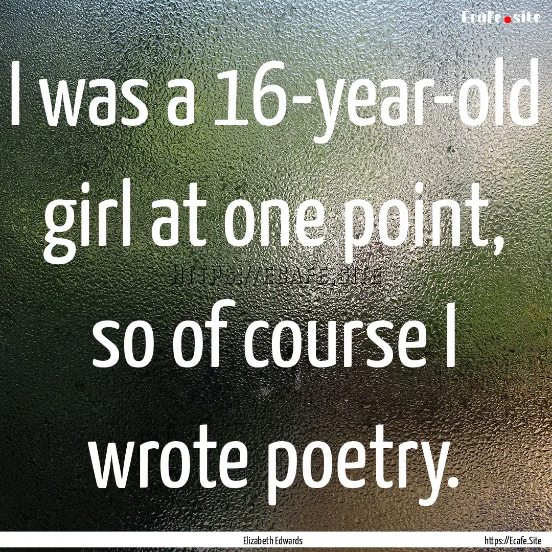 I was a 16-year-old girl at one point, so.... : Quote by Elizabeth Edwards