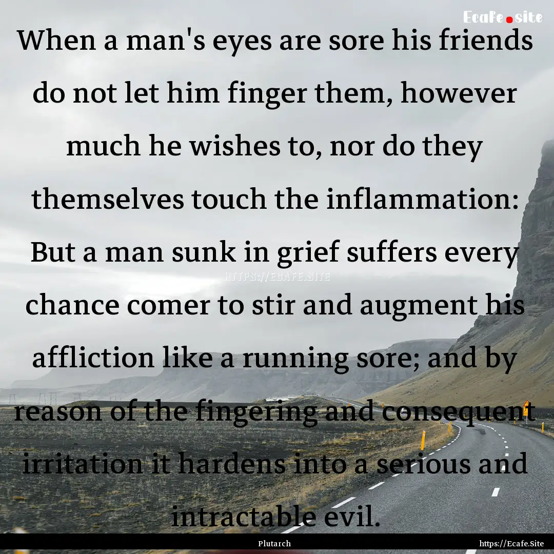 When a man's eyes are sore his friends do.... : Quote by Plutarch