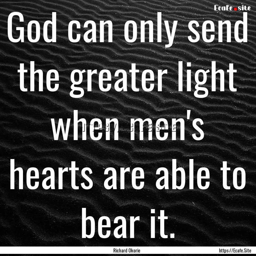 God can only send the greater light when.... : Quote by Richard Okorie