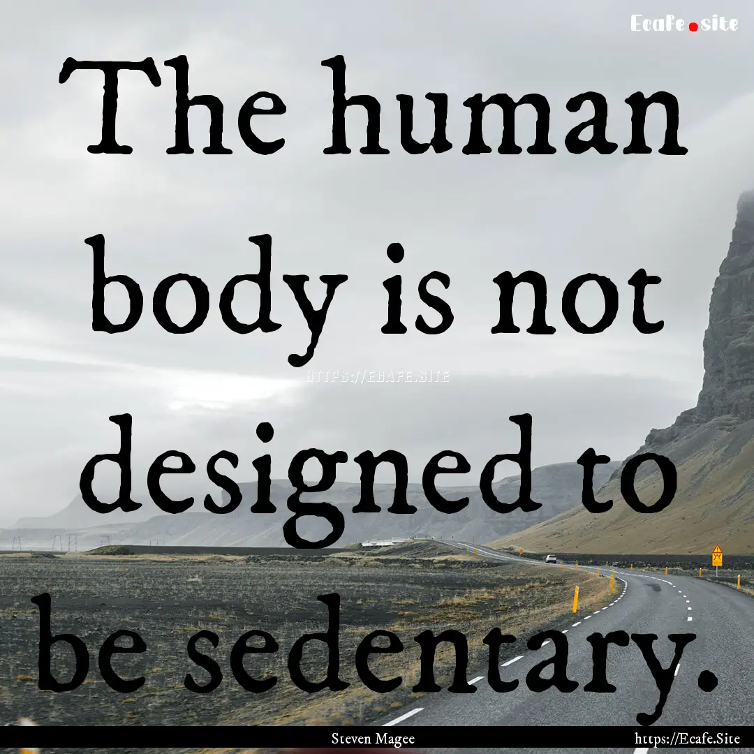 The human body is not designed to be sedentary..... : Quote by Steven Magee