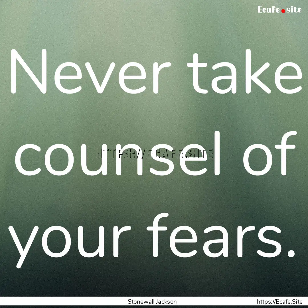 Never take counsel of your fears. : Quote by Stonewall Jackson