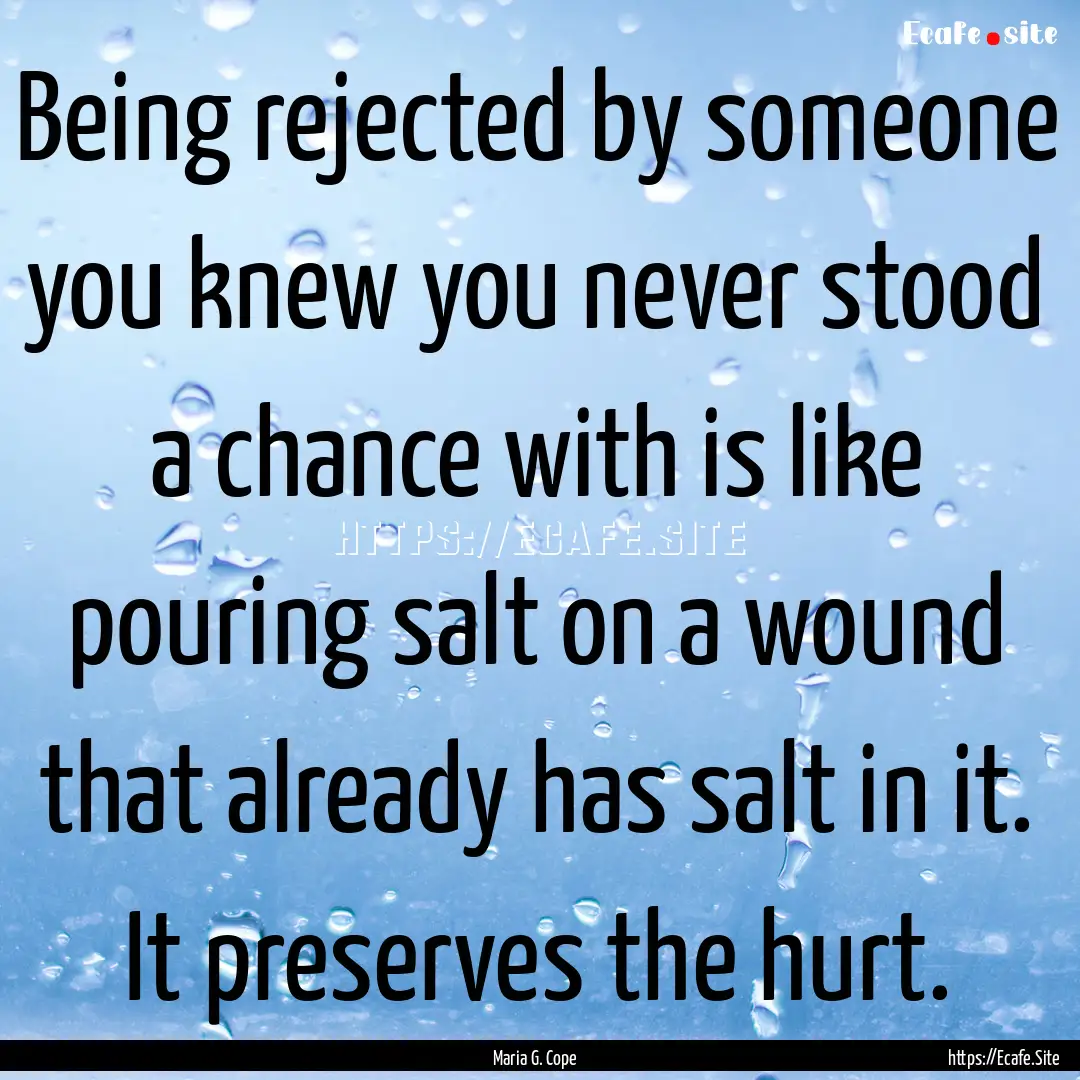 Being rejected by someone you knew you never.... : Quote by Maria G. Cope