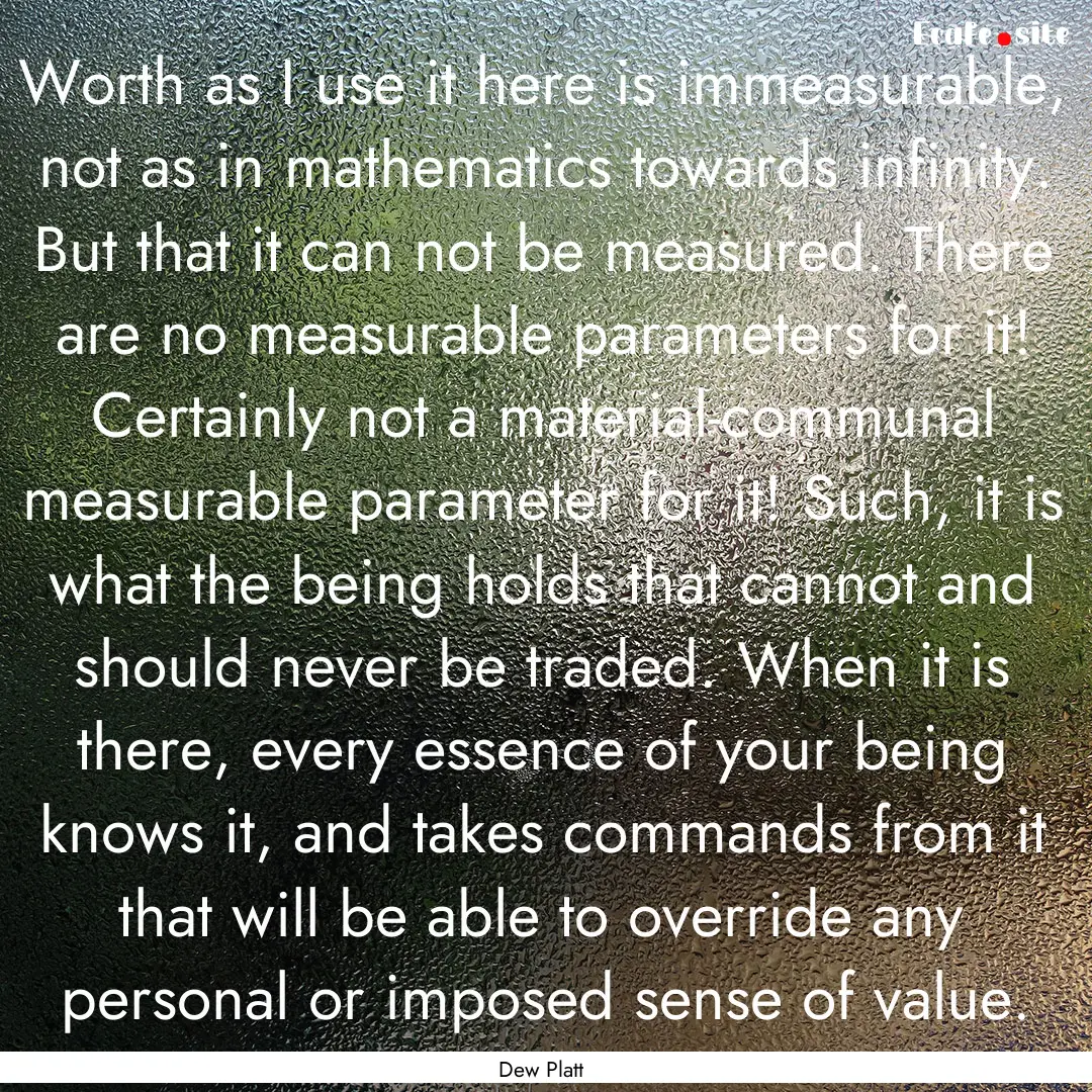 Worth as I use it here is immeasurable, not.... : Quote by Dew Platt