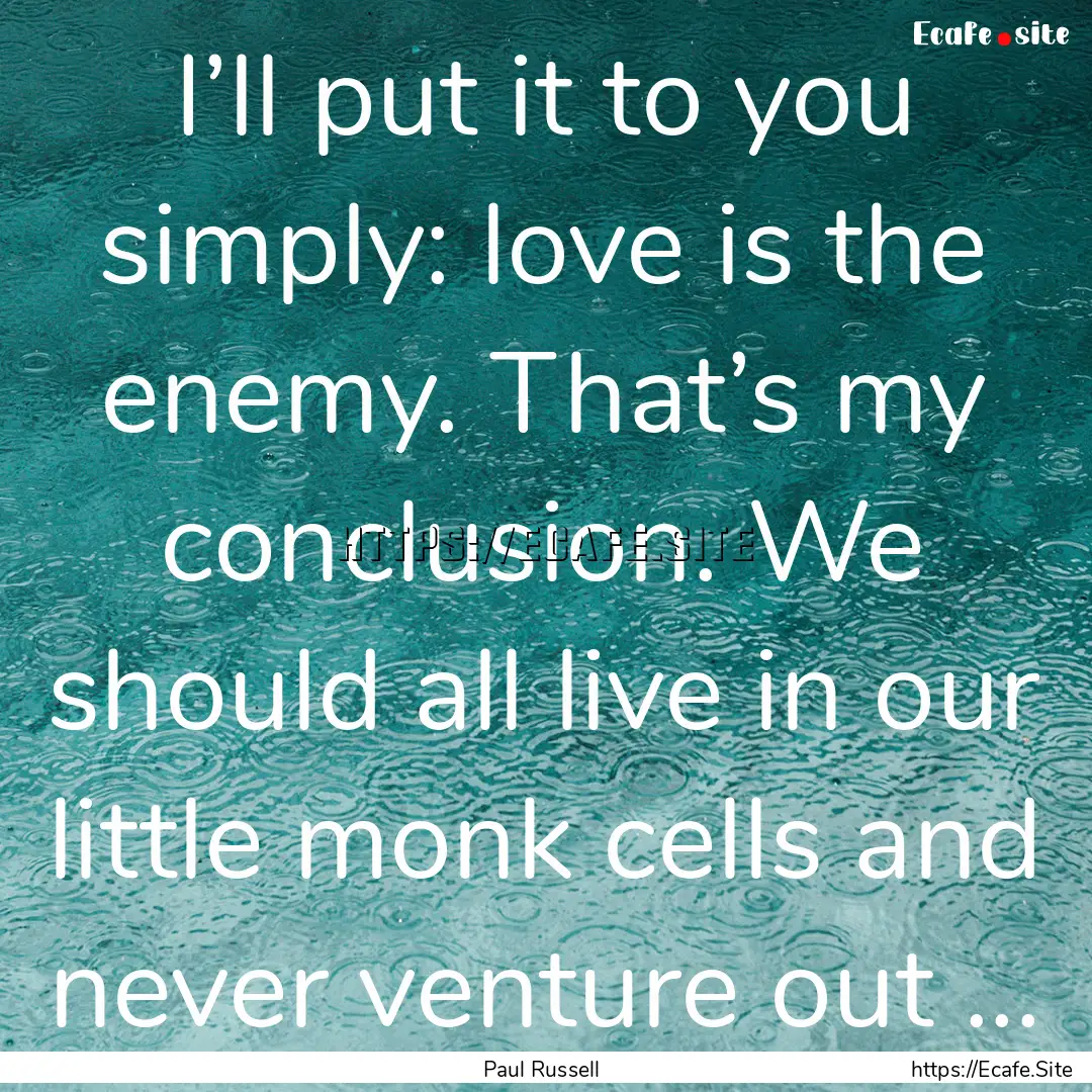 I’ll put it to you simply: love is the.... : Quote by Paul Russell