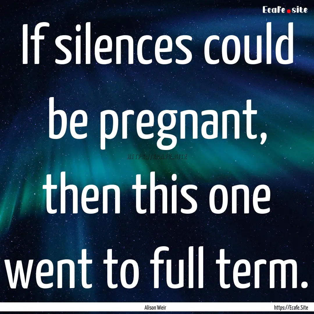 If silences could be pregnant, then this.... : Quote by Alison Weir