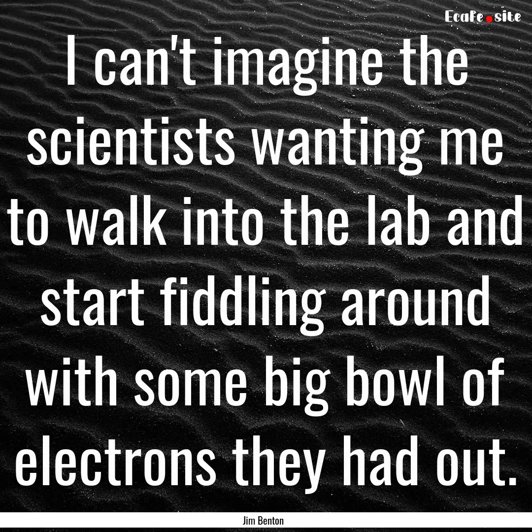 I can't imagine the scientists wanting me.... : Quote by Jim Benton