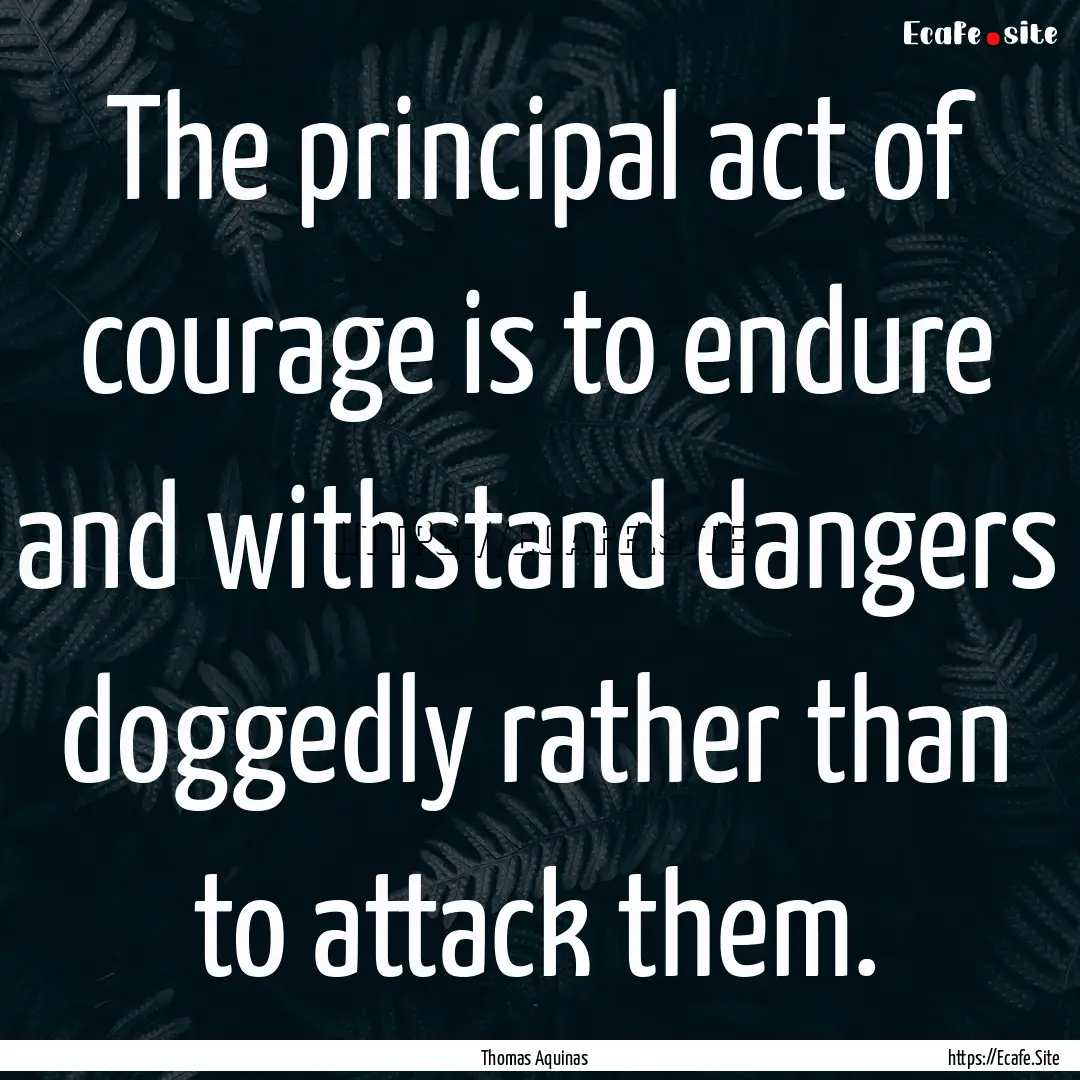 The principal act of courage is to endure.... : Quote by Thomas Aquinas