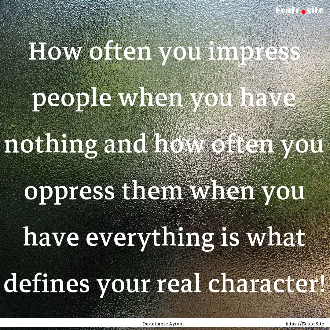 How often you impress people when you have.... : Quote by Israelmore Ayivor