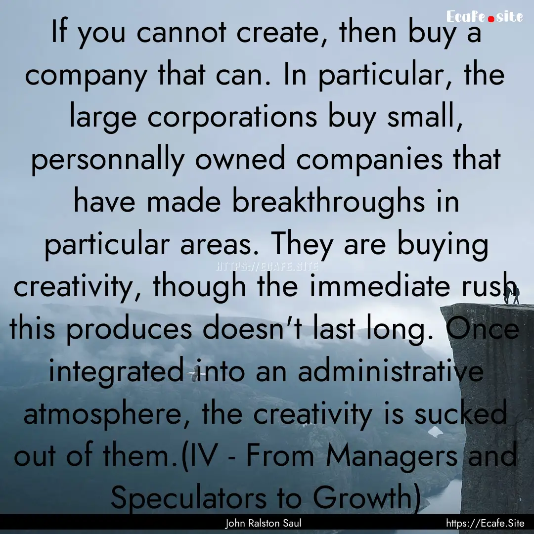 If you cannot create, then buy a company.... : Quote by John Ralston Saul