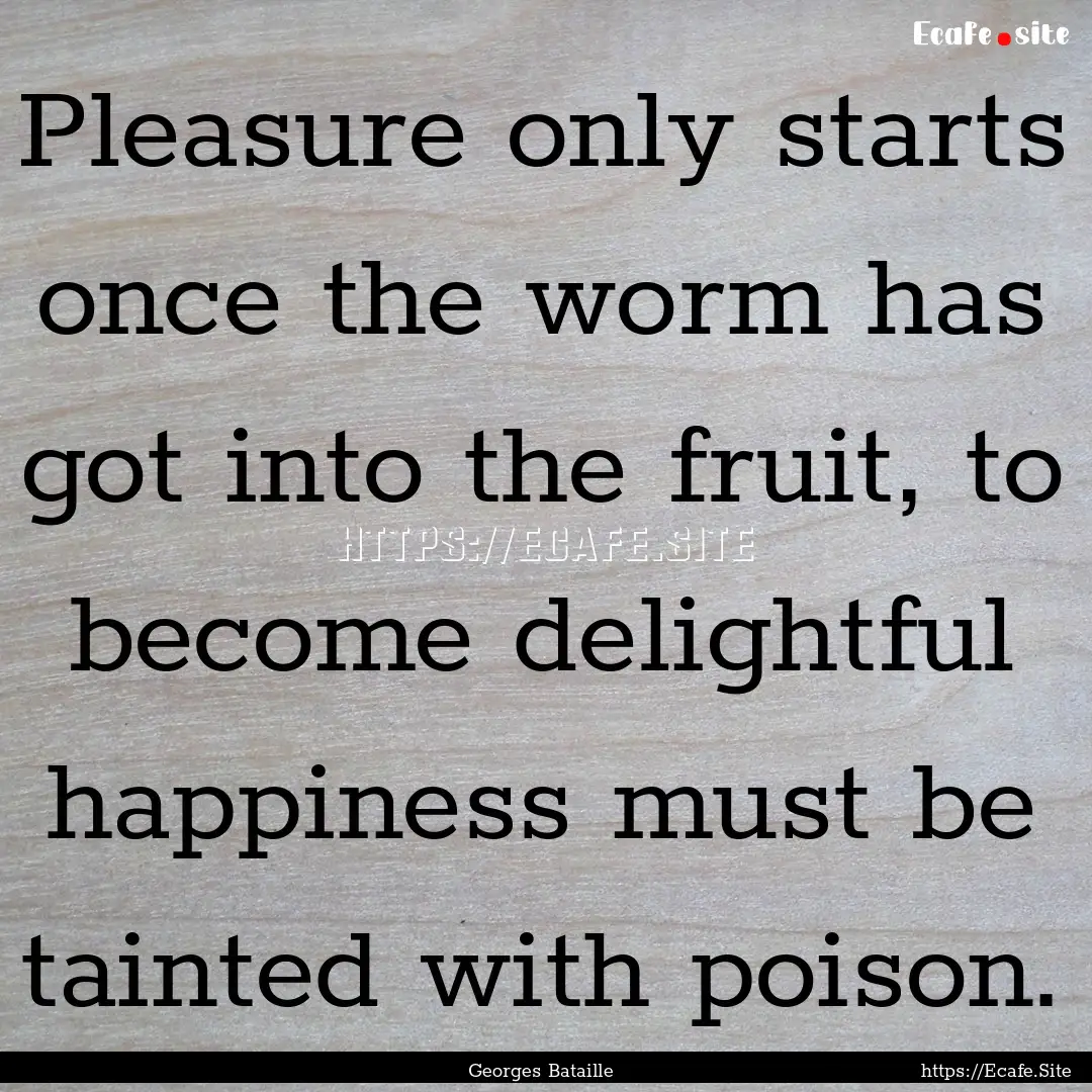 Pleasure only starts once the worm has got.... : Quote by Georges Bataille