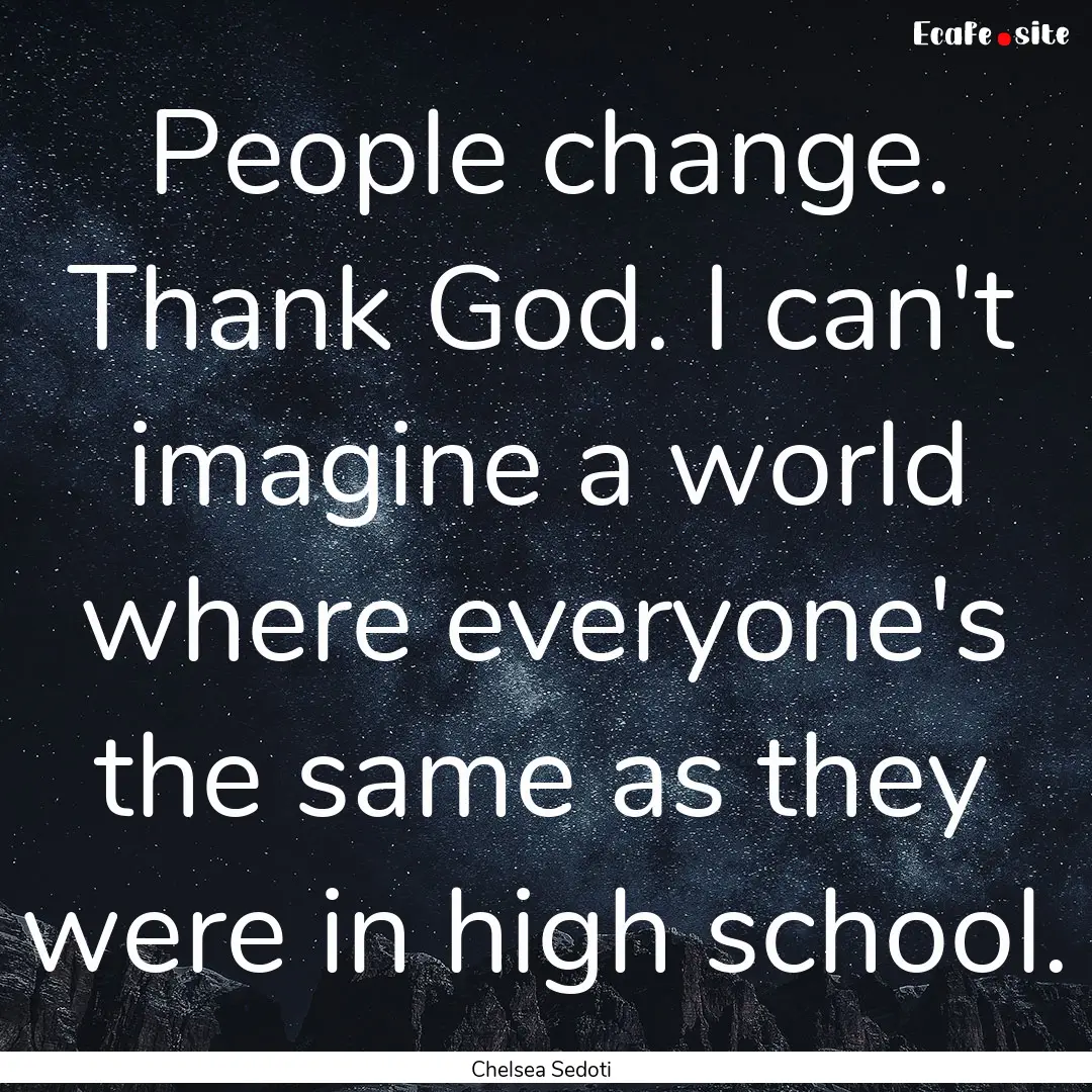 People change. Thank God. I can't imagine.... : Quote by Chelsea Sedoti