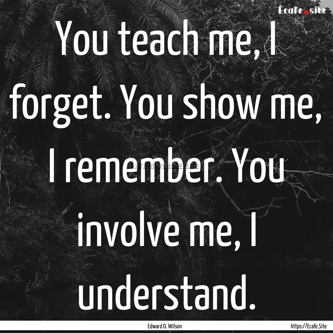 You teach me, I forget. You show me, I remember..... : Quote by Edward O. Wilson