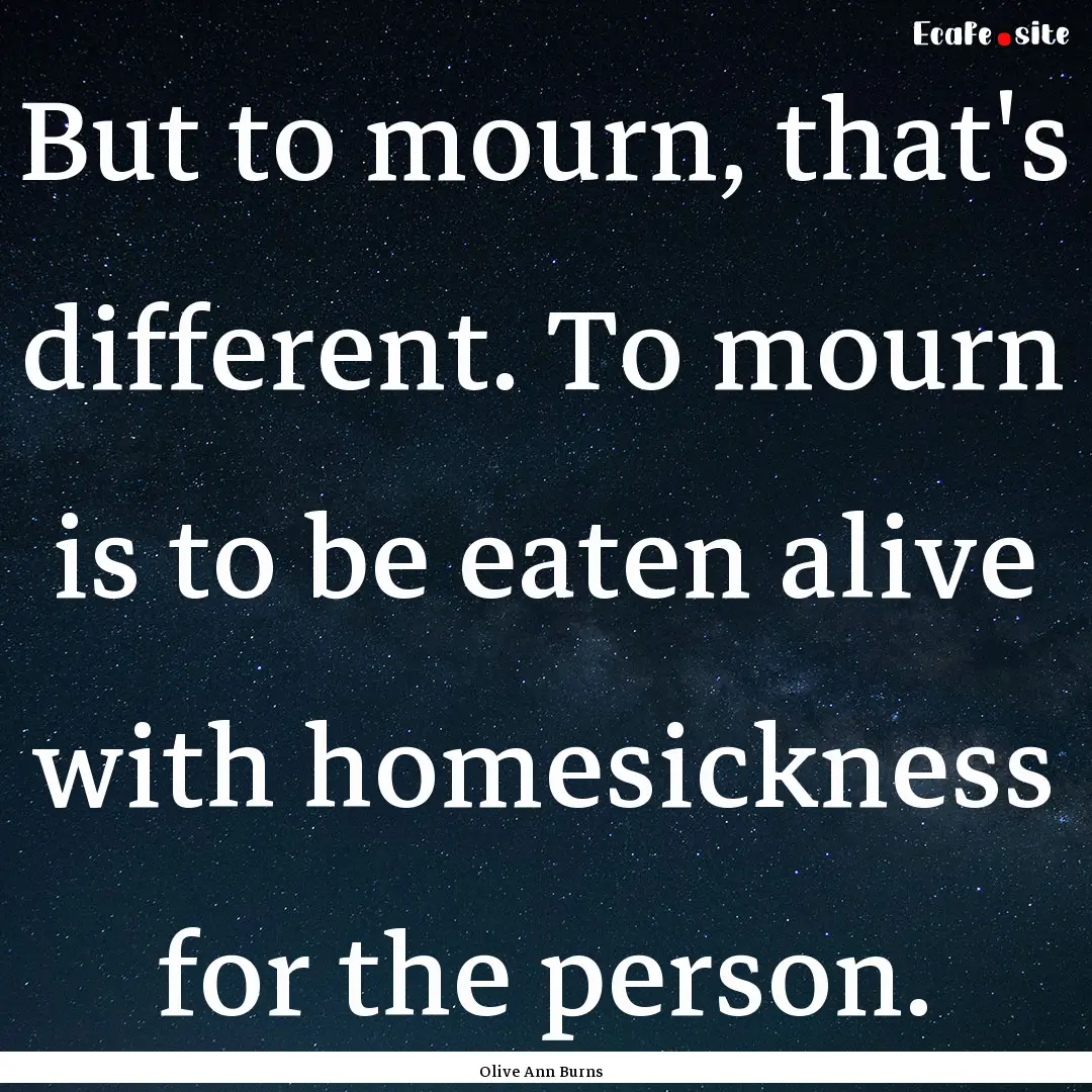 But to mourn, that's different. To mourn.... : Quote by Olive Ann Burns