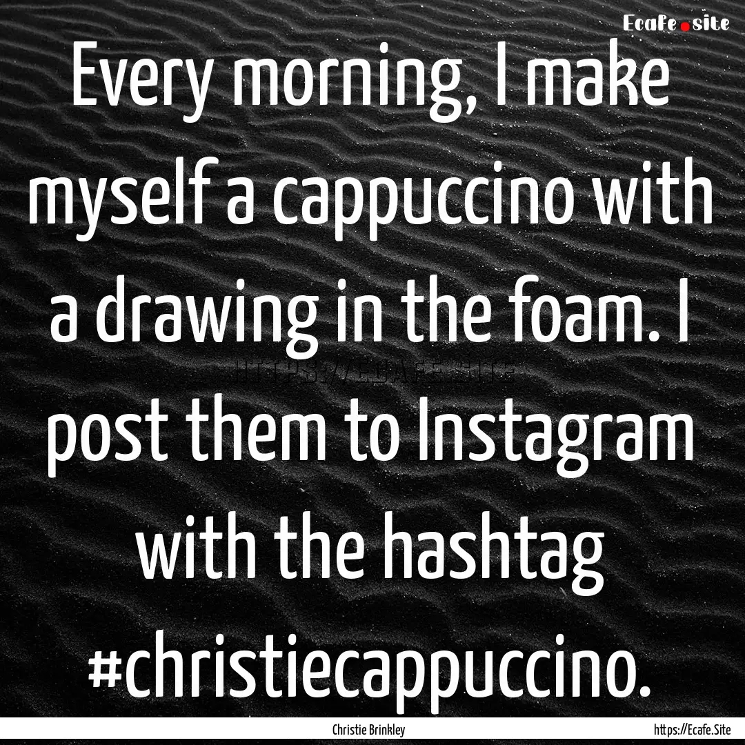 Every morning, I make myself a cappuccino.... : Quote by Christie Brinkley