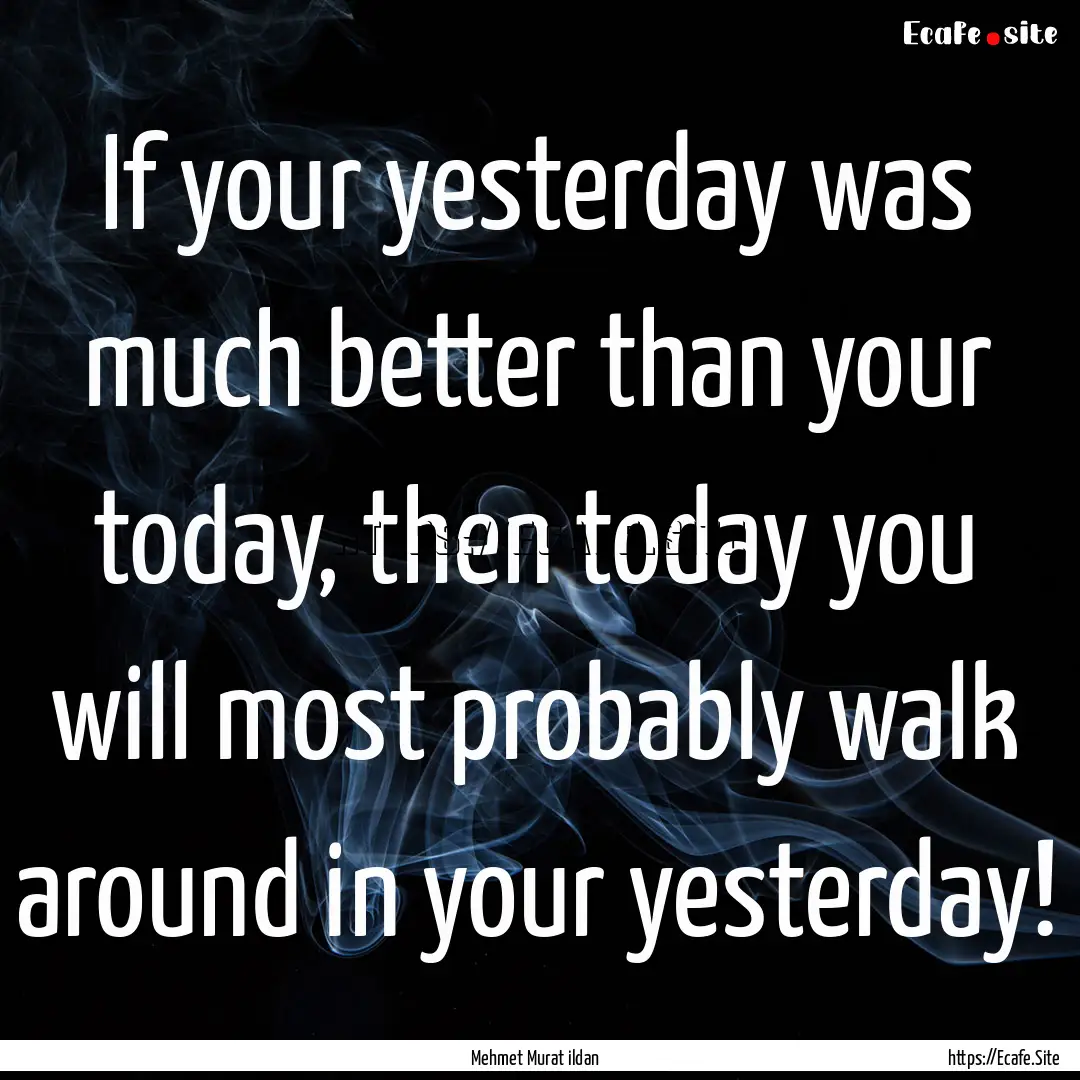 If your yesterday was much better than your.... : Quote by Mehmet Murat ildan