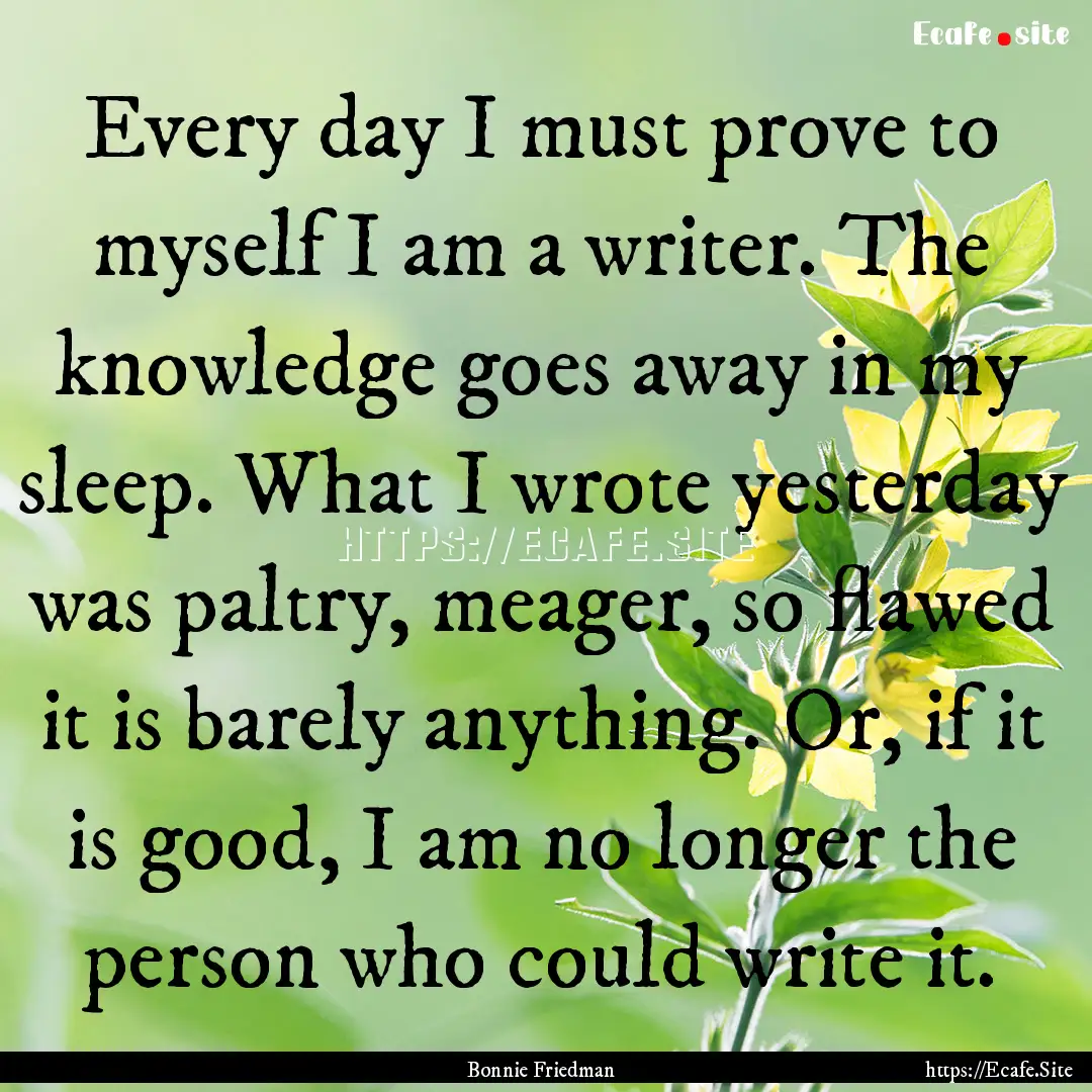 Every day I must prove to myself I am a writer..... : Quote by Bonnie Friedman