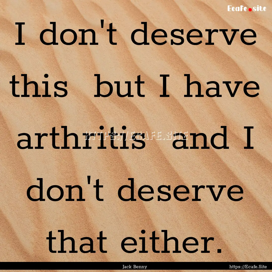 I don't deserve this but I have arthritis.... : Quote by Jack Benny