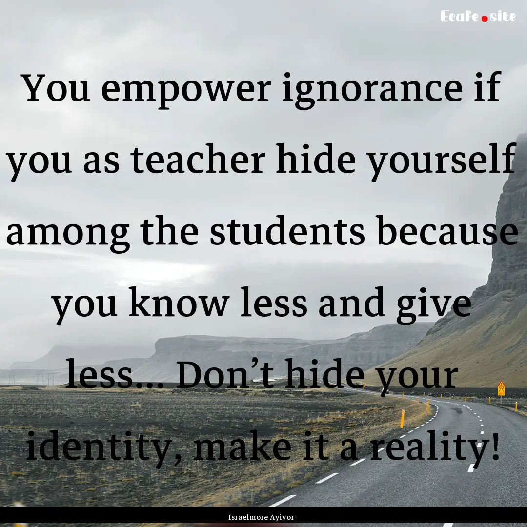 You empower ignorance if you as teacher hide.... : Quote by Israelmore Ayivor