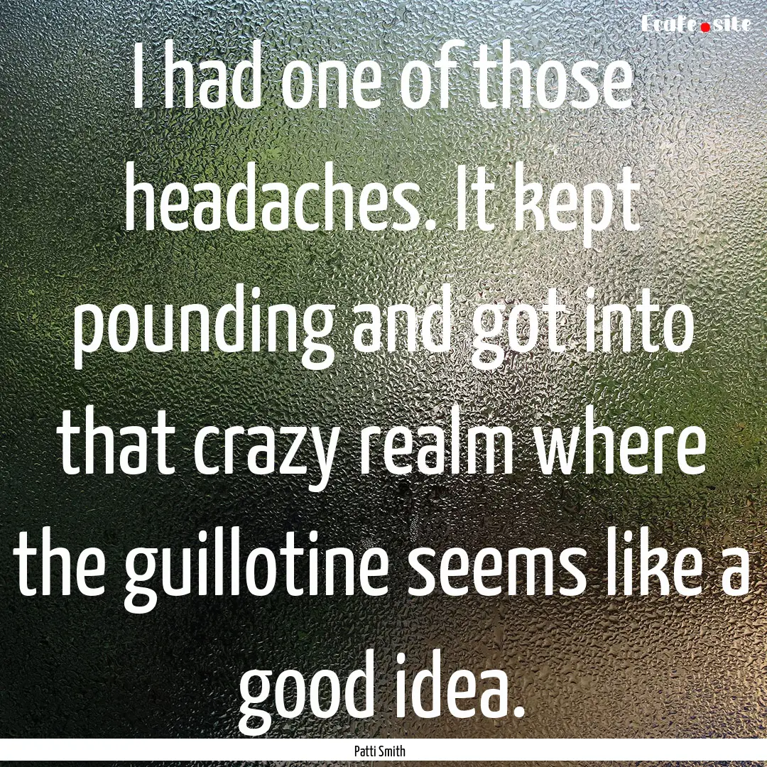 I had one of those headaches. It kept pounding.... : Quote by Patti Smith