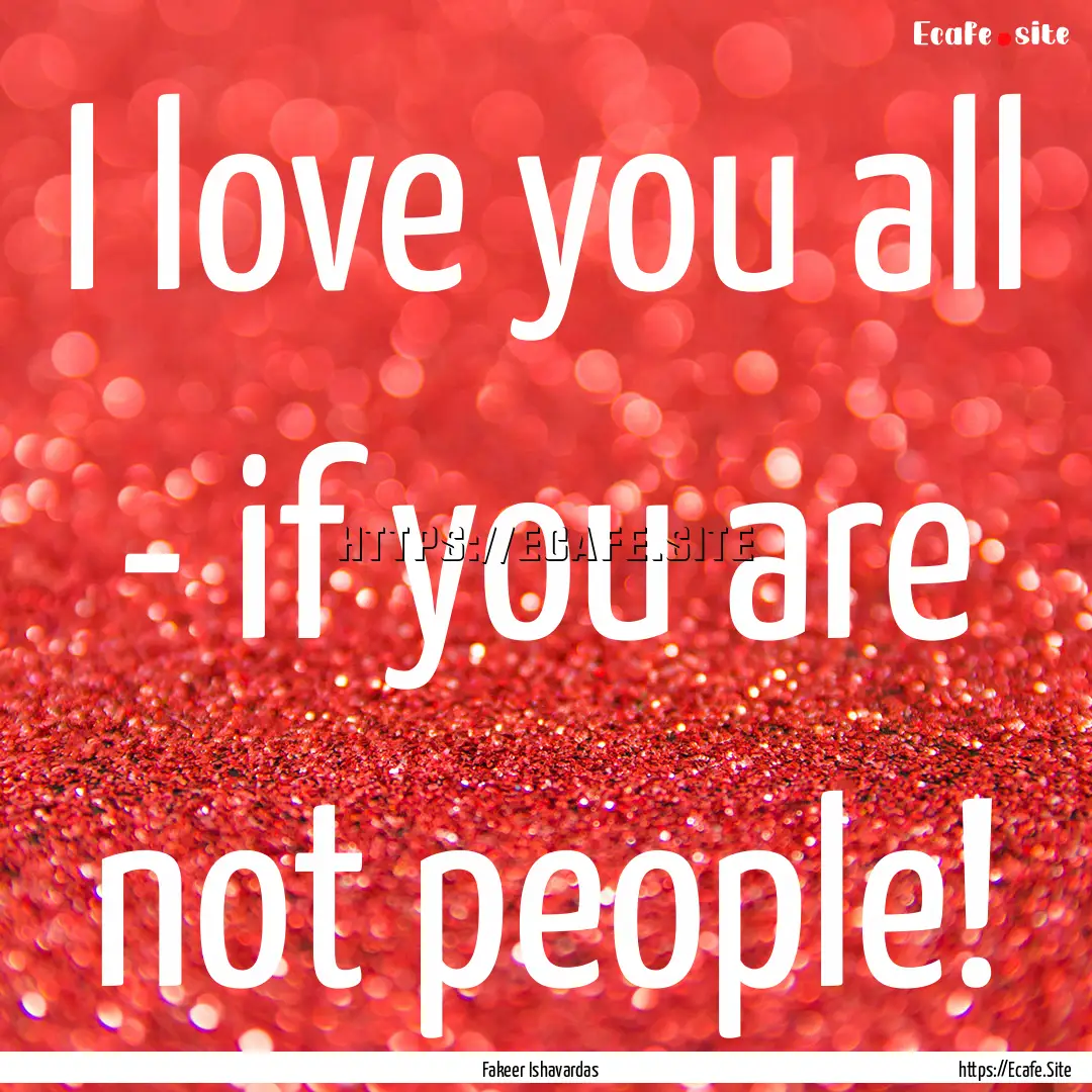 I love you all - if you are not people! : Quote by Fakeer Ishavardas