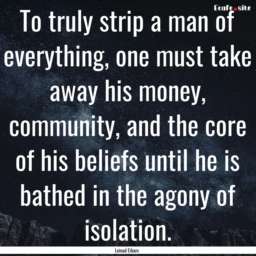 To truly strip a man of everything, one must.... : Quote by Leinad Eibam