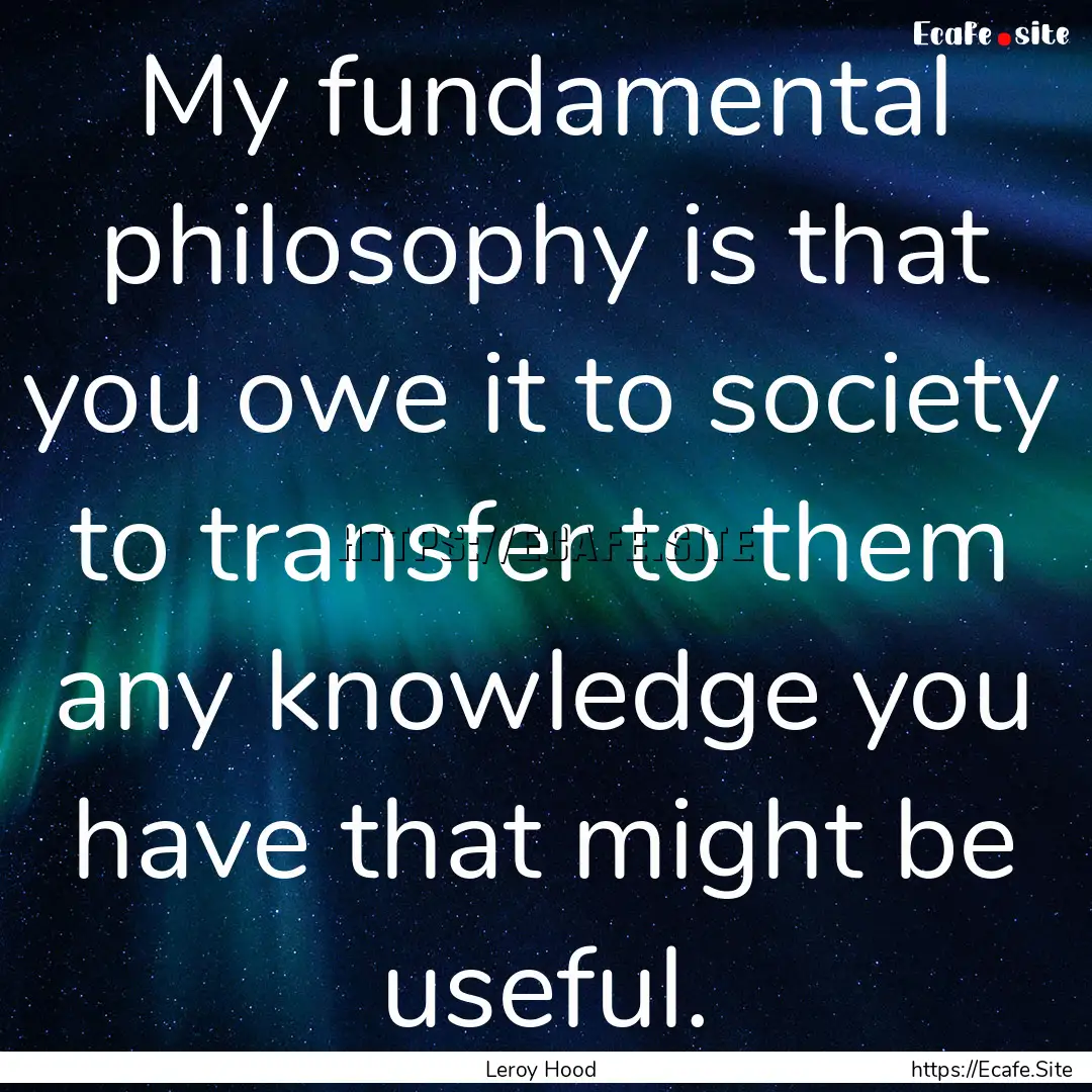 My fundamental philosophy is that you owe.... : Quote by Leroy Hood